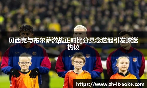 贝西克与布尔萨激战正酣比分悬念迭起引发球迷热议