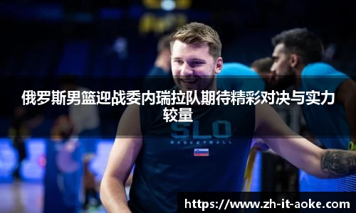 俄罗斯男篮迎战委内瑞拉队期待精彩对决与实力较量