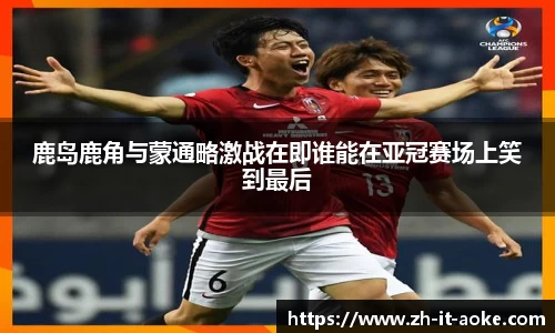 鹿岛鹿角与蒙通略激战在即谁能在亚冠赛场上笑到最后
