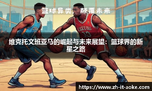 维克托文班亚马的崛起与未来展望：篮球界的新星之路