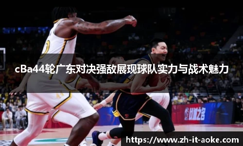 cBa44轮广东对决强敌展现球队实力与战术魅力
