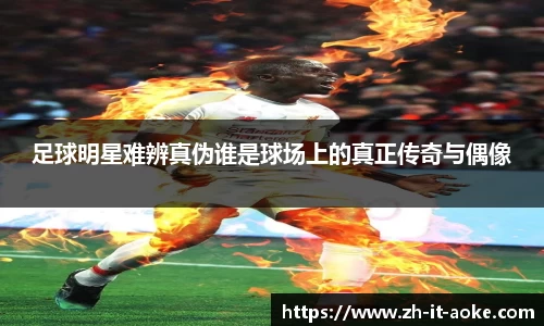 足球明星难辨真伪谁是球场上的真正传奇与偶像