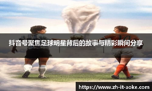 抖音号聚焦足球明星背后的故事与精彩瞬间分享