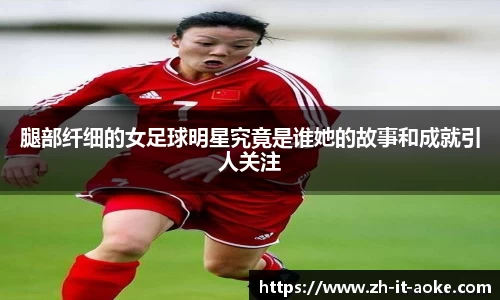 腿部纤细的女足球明星究竟是谁她的故事和成就引人关注