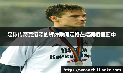 足球传奇克洛泽的辉煌瞬间定格在精美相框画中